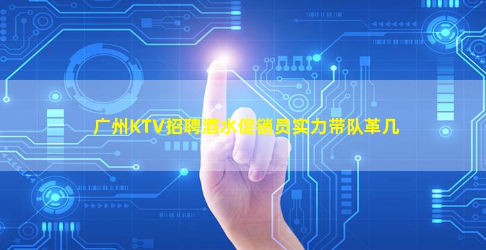 广州KTV招聘酒水促销员实力带队革几