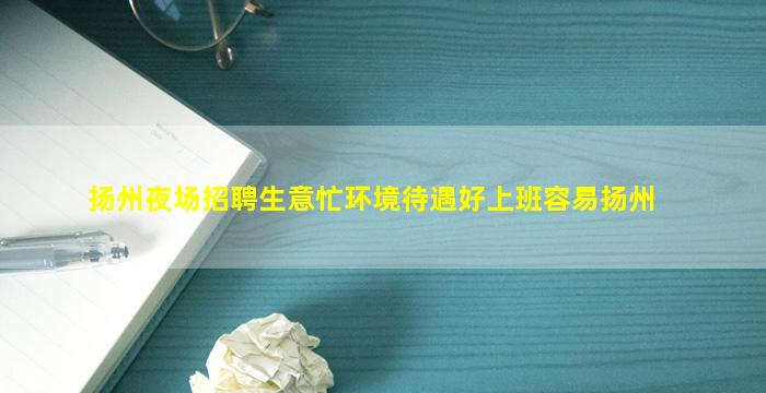扬州夜场招聘生意忙环境待遇好上班容易扬州